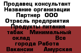 Продавец-консультант › Название организации ­ Партнер, ООО › Отрасль предприятия ­ Продукты питания, табак › Минимальный оклад ­ 33 600 - Все города Работа » Вакансии   . Амурская обл.,Архаринский р-н